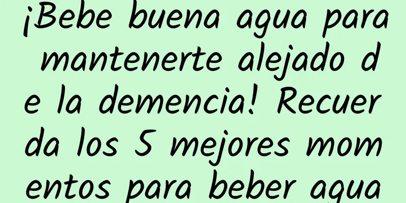 ¡Bebe buena agua para mantenerte alejado de la demencia! Recuerda los 5 mejores momentos para beber agua