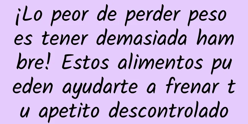 ¡Lo peor de perder peso es tener demasiada hambre! Estos alimentos pueden ayudarte a frenar tu apetito descontrolado