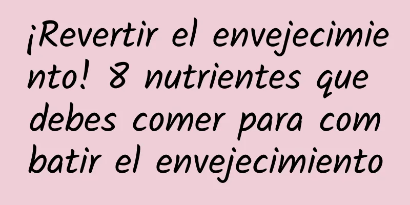 ¡Revertir el envejecimiento! 8 nutrientes que debes comer para combatir el envejecimiento