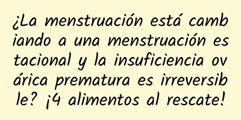 ¿La menstruación está cambiando a una menstruación estacional y la insuficiencia ovárica prematura es irreversible? ¡4 alimentos al rescate!