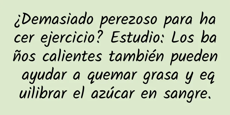 ¿Demasiado perezoso para hacer ejercicio? Estudio: Los baños calientes también pueden ayudar a quemar grasa y equilibrar el azúcar en sangre.