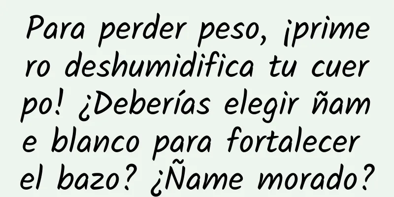 Para perder peso, ¡primero deshumidifica tu cuerpo! ¿Deberías elegir ñame blanco para fortalecer el bazo? ¿Ñame morado?