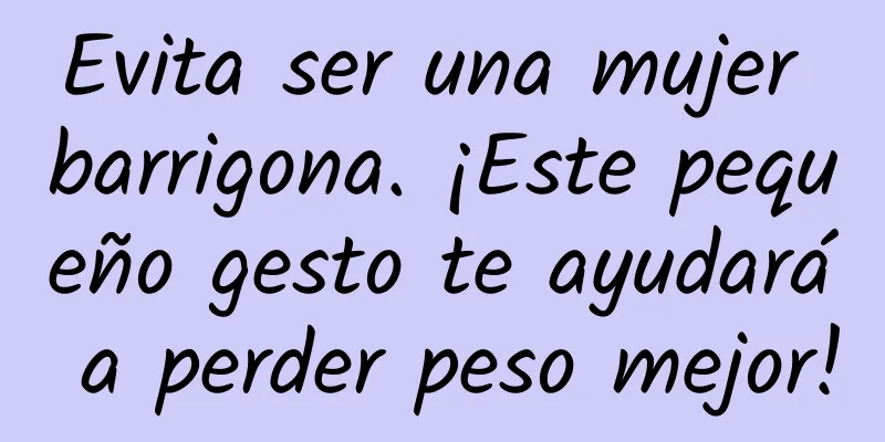 Evita ser una mujer barrigona. ¡Este pequeño gesto te ayudará a perder peso mejor!