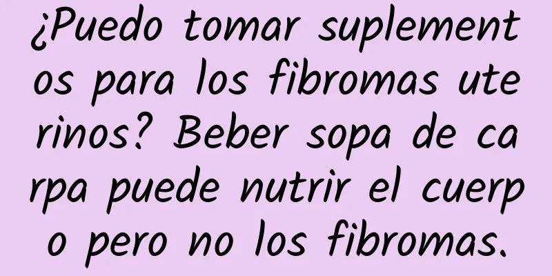 ¿Puedo tomar suplementos para los fibromas uterinos? Beber sopa de carpa puede nutrir el cuerpo pero no los fibromas.