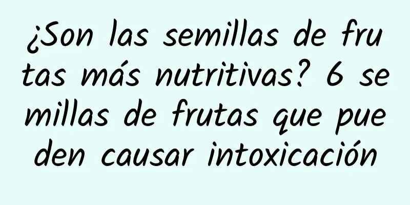¿Son las semillas de frutas más nutritivas? 6 semillas de frutas que pueden causar intoxicación