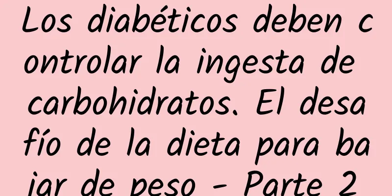 Los diabéticos deben controlar la ingesta de carbohidratos. El desafío de la dieta para bajar de peso - Parte 2