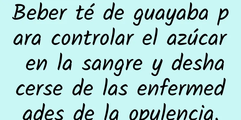 Beber té de guayaba para controlar el azúcar en la sangre y deshacerse de las enfermedades de la opulencia.