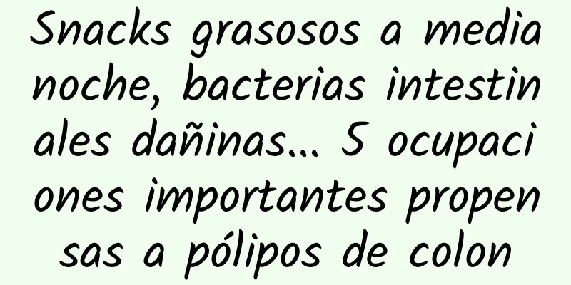 Snacks grasosos a medianoche, bacterias intestinales dañinas... 5 ocupaciones importantes propensas a pólipos de colon