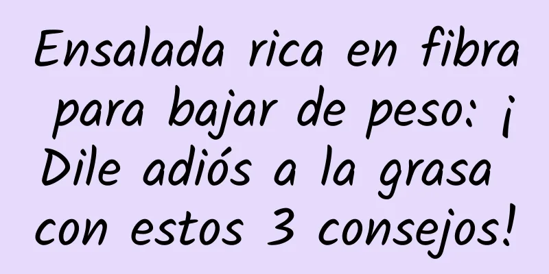 Ensalada rica en fibra para bajar de peso: ¡Dile adiós a la grasa con estos 3 consejos!