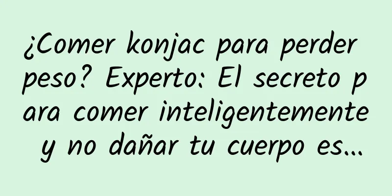 ¿Comer konjac para perder peso? Experto: El secreto para comer inteligentemente y no dañar tu cuerpo es...