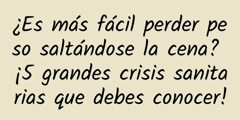 ¿Es más fácil perder peso saltándose la cena? ¡5 grandes crisis sanitarias que debes conocer!