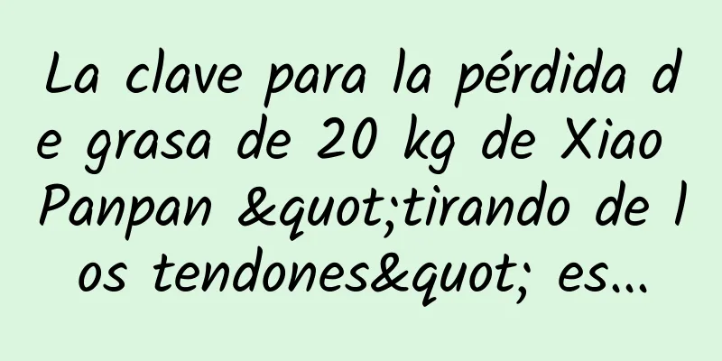 La clave para la pérdida de grasa de 20 kg de Xiao Panpan "tirando de los tendones" es...