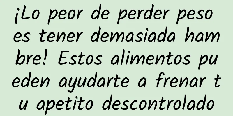 ¡Lo peor de perder peso es tener demasiada hambre! Estos alimentos pueden ayudarte a frenar tu apetito descontrolado
