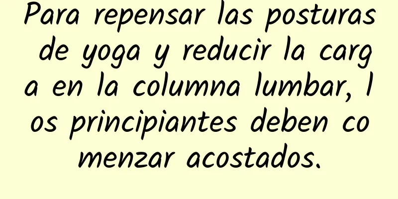 Para repensar las posturas de yoga y reducir la carga en la columna lumbar, los principiantes deben comenzar acostados.