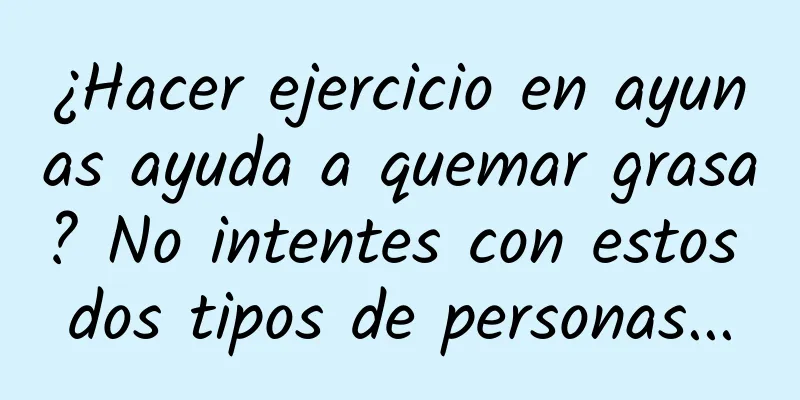 ¿Hacer ejercicio en ayunas ayuda a quemar grasa? No intentes con estos dos tipos de personas...
