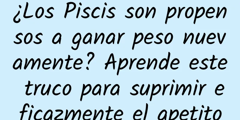 ¿Los Piscis son propensos a ganar peso nuevamente? Aprende este truco para suprimir eficazmente el apetito