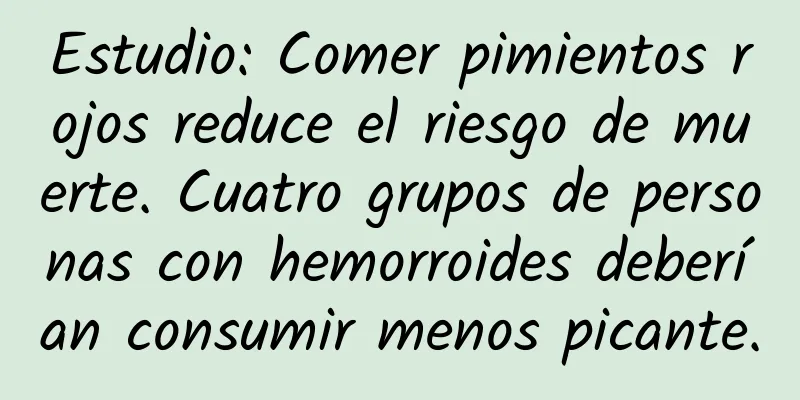 Estudio: Comer pimientos rojos reduce el riesgo de muerte. Cuatro grupos de personas con hemorroides deberían consumir menos picante.