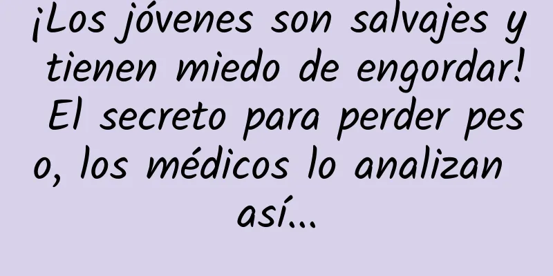 ¡Los jóvenes son salvajes y tienen miedo de engordar! El secreto para perder peso, los médicos lo analizan así...