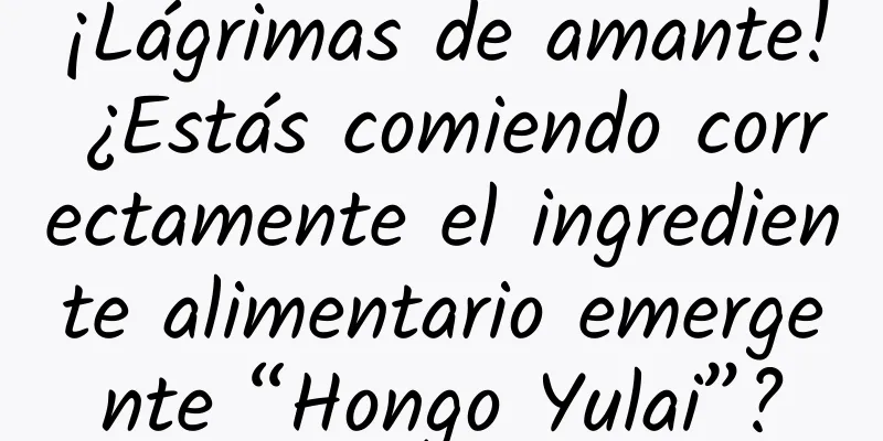 ¡Lágrimas de amante! ¿Estás comiendo correctamente el ingrediente alimentario emergente “Hongo Yulai”?