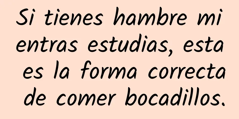 Si tienes hambre mientras estudias, esta es la forma correcta de comer bocadillos.