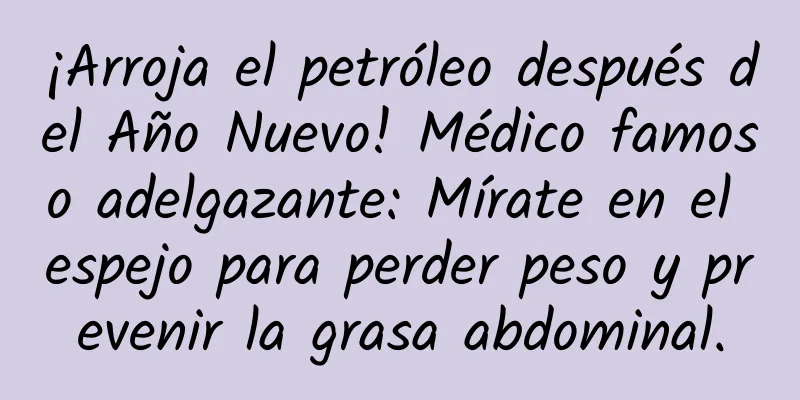 ¡Arroja el petróleo después del Año Nuevo! Médico famoso adelgazante: Mírate en el espejo para perder peso y prevenir la grasa abdominal.