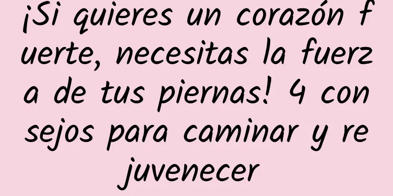 ¡Si quieres un corazón fuerte, necesitas la fuerza de tus piernas! 4 consejos para caminar y rejuvenecer