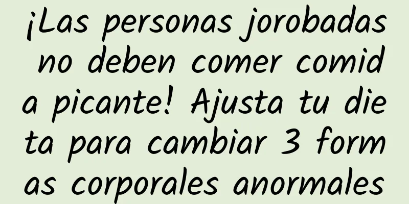 ¡Las personas jorobadas no deben comer comida picante! Ajusta tu dieta para cambiar 3 formas corporales anormales