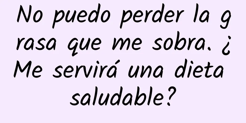 No puedo perder la grasa que me sobra. ¿Me servirá una dieta saludable?