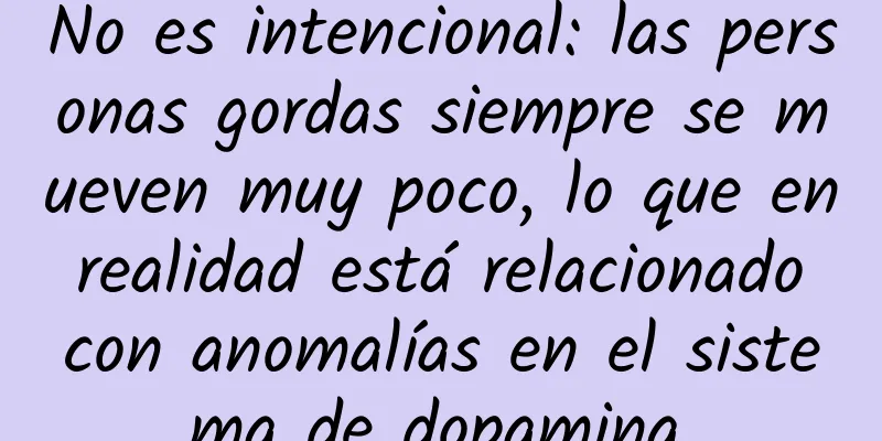 No es intencional: las personas gordas siempre se mueven muy poco, lo que en realidad está relacionado con anomalías en el sistema de dopamina.