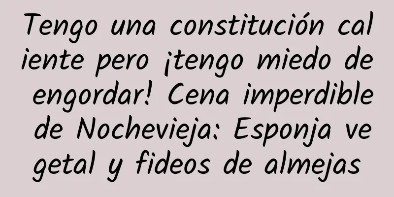 Tengo una constitución caliente pero ¡tengo miedo de engordar! Cena imperdible de Nochevieja: Esponja vegetal y fideos de almejas