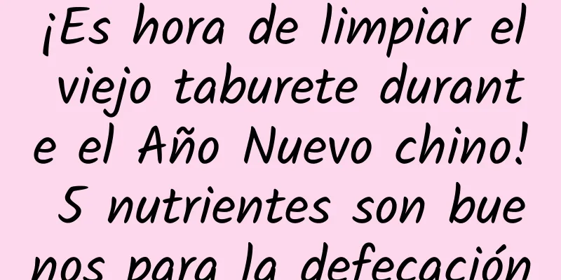 ¡Es hora de limpiar el viejo taburete durante el Año Nuevo chino! 5 nutrientes son buenos para la defecación