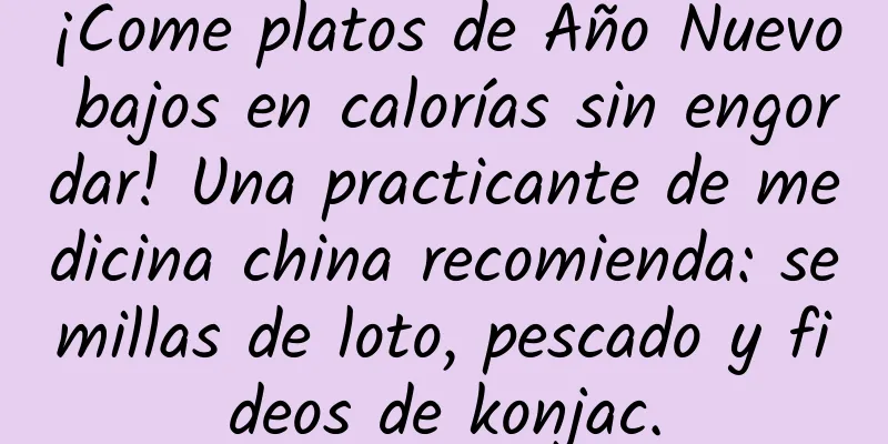 ¡Come platos de Año Nuevo bajos en calorías sin engordar! Una practicante de medicina china recomienda: semillas de loto, pescado y fideos de konjac.