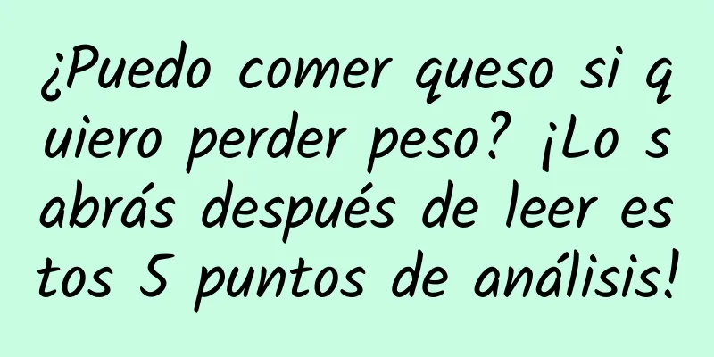 ¿Puedo comer queso si quiero perder peso? ¡Lo sabrás después de leer estos 5 puntos de análisis!