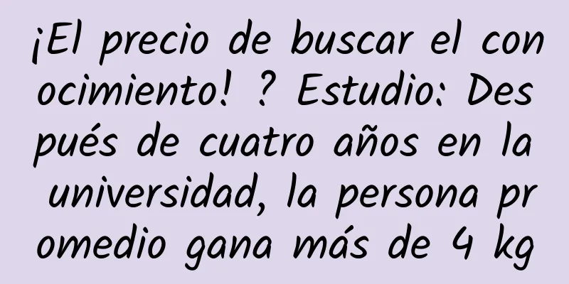 ¡El precio de buscar el conocimiento! ? Estudio: Después de cuatro años en la universidad, la persona promedio gana más de 4 kg