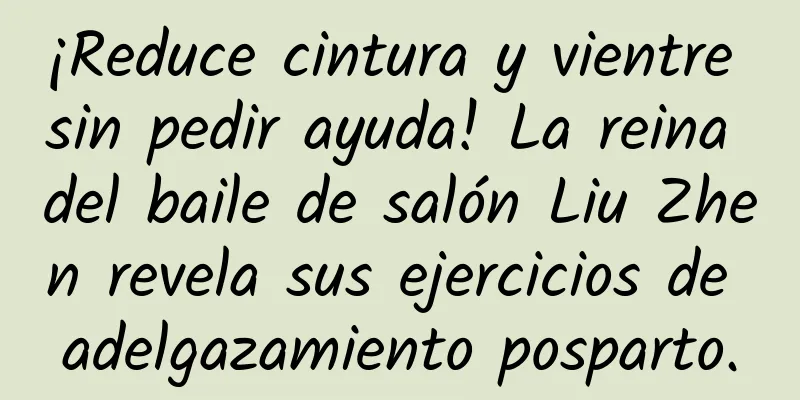 ¡Reduce cintura y vientre sin pedir ayuda! La reina del baile de salón Liu Zhen revela sus ejercicios de adelgazamiento posparto.