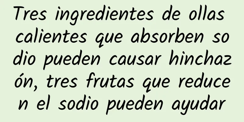 Tres ingredientes de ollas calientes que absorben sodio pueden causar hinchazón, tres frutas que reducen el sodio pueden ayudar
