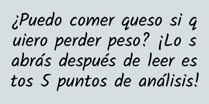 ¿Puedo comer queso si quiero perder peso? ¡Lo sabrás después de leer estos 5 puntos de análisis!