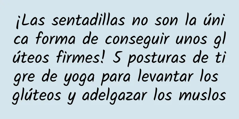 ¡Las sentadillas no son la única forma de conseguir unos glúteos firmes! 5 posturas de tigre de yoga para levantar los glúteos y adelgazar los muslos