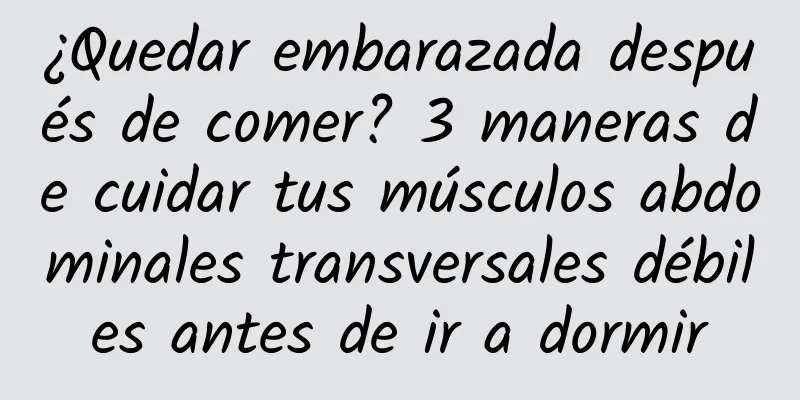 ¿Quedar embarazada después de comer? 3 maneras de cuidar tus músculos abdominales transversales débiles antes de ir a dormir
