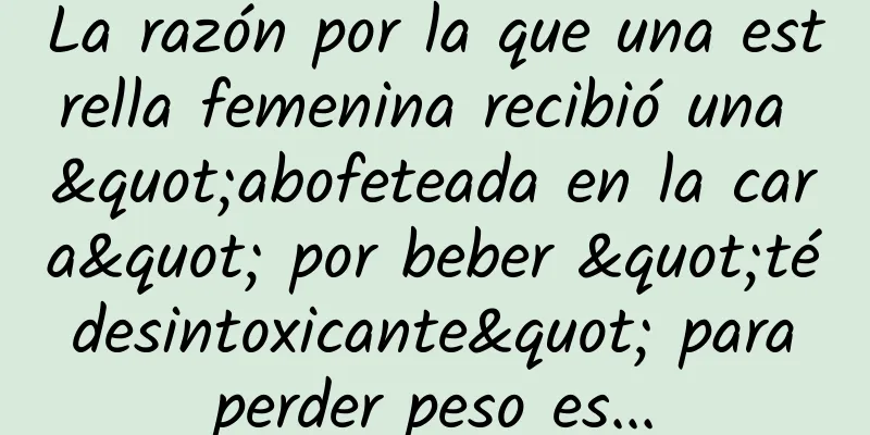 La razón por la que una estrella femenina recibió una "abofeteada en la cara" por beber "té desintoxicante" para perder peso es...