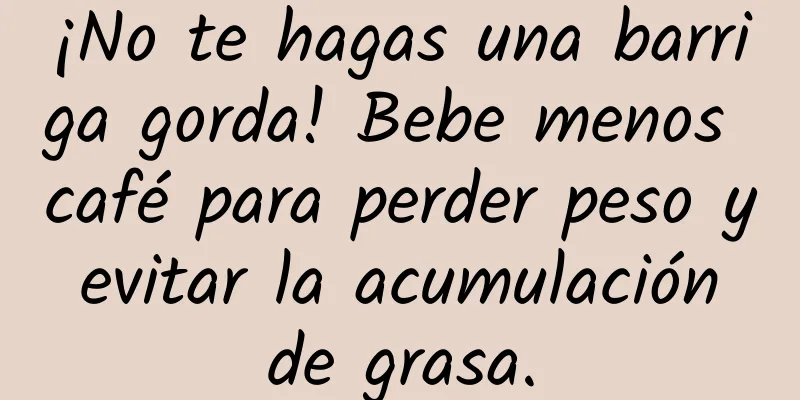 ¡No te hagas una barriga gorda! Bebe menos café para perder peso y evitar la acumulación de grasa.