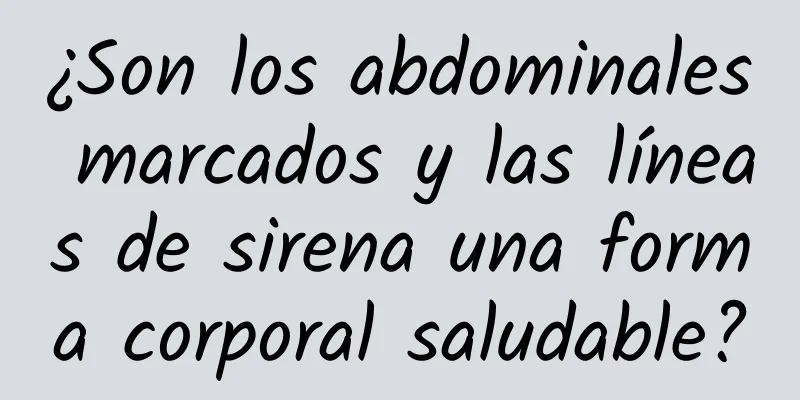 ¿Son los abdominales marcados y las líneas de sirena una forma corporal saludable?