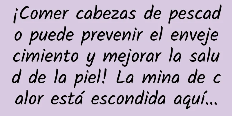 ¡Comer cabezas de pescado puede prevenir el envejecimiento y mejorar la salud de la piel! La mina de calor está escondida aquí...