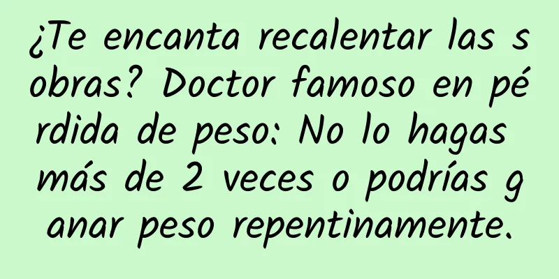 ¿Te encanta recalentar las sobras? Doctor famoso en pérdida de peso: No lo hagas más de 2 veces o podrías ganar peso repentinamente.