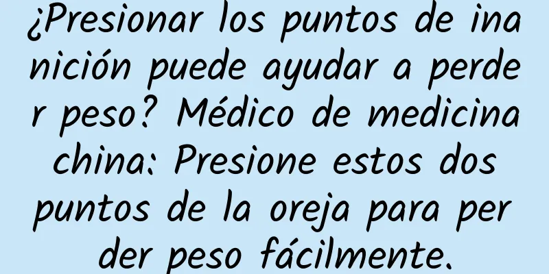 ¿Presionar los puntos de inanición puede ayudar a perder peso? Médico de medicina china: Presione estos dos puntos de la oreja para perder peso fácilmente.