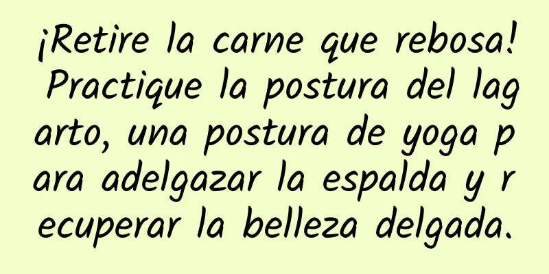 ¡Retire la carne que rebosa! Practique la postura del lagarto, una postura de yoga para adelgazar la espalda y recuperar la belleza delgada.