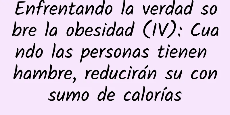 Enfrentando la verdad sobre la obesidad (IV): Cuando las personas tienen hambre, reducirán su consumo de calorías