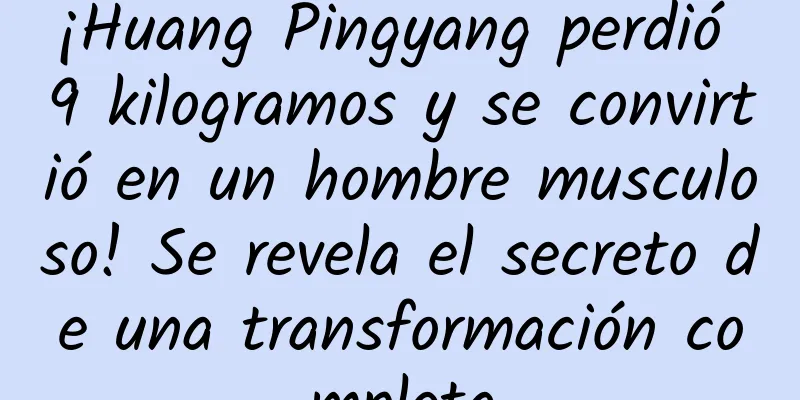 ¡Huang Pingyang perdió 9 kilogramos y se convirtió en un hombre musculoso! Se revela el secreto de una transformación completa