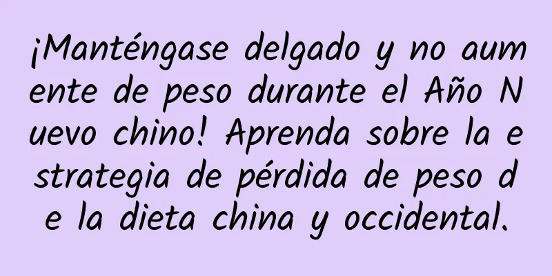 ¡Manténgase delgado y no aumente de peso durante el Año Nuevo chino! Aprenda sobre la estrategia de pérdida de peso de la dieta china y occidental.
