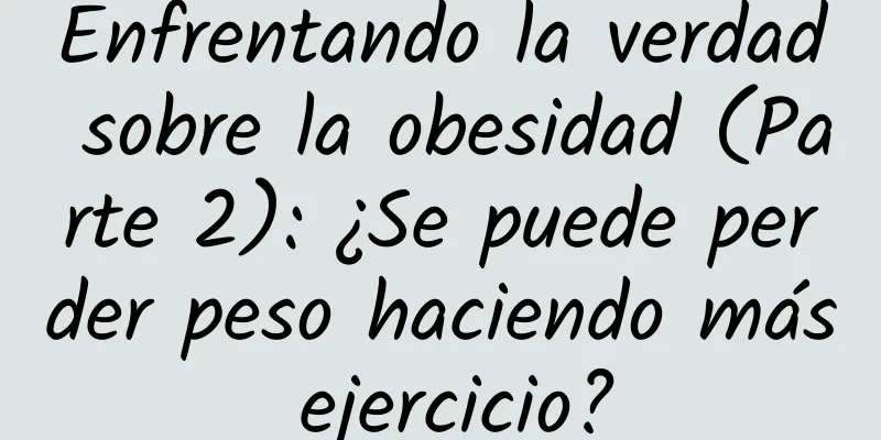 Enfrentando la verdad sobre la obesidad (Parte 2): ¿Se puede perder peso haciendo más ejercicio?